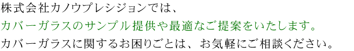 株式会社カノウプレシジョンでは、カバーガラスのサンプル提供や最適なご提案をいたします。カバーガラスに関するお困りごとは、お気軽にご相談ください。